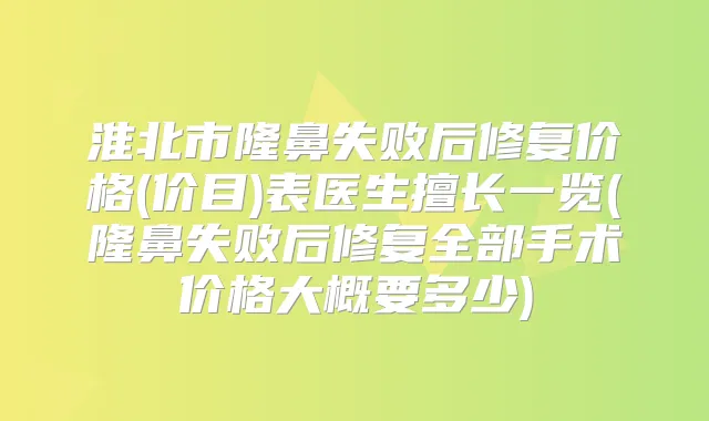 淮北市隆鼻失败后修复价格(价目)表医生擅长一览(隆鼻失败后修复全部手术价格大概要多少)