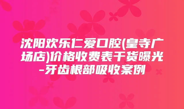 沈阳欢乐仁爱口腔(皇寺广场店)价格收费表干货曝光-牙齿根部吸收案例