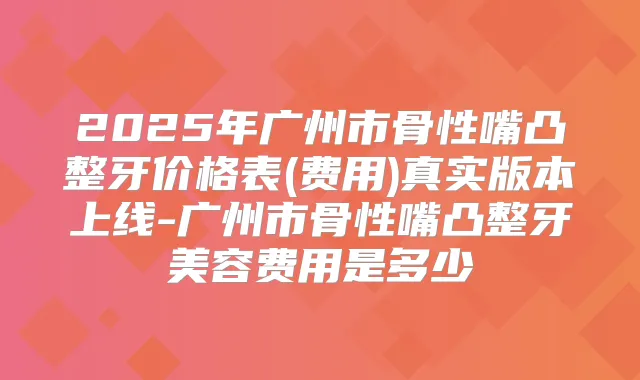2025年广州市骨性嘴凸整牙价格表(费用)真实版本上线-广州市骨性嘴凸整牙美容费用是多少