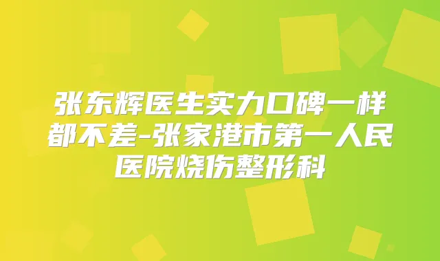 张东辉医生实力口碑一样都不差-张家港市第一人民医院烧伤整形科