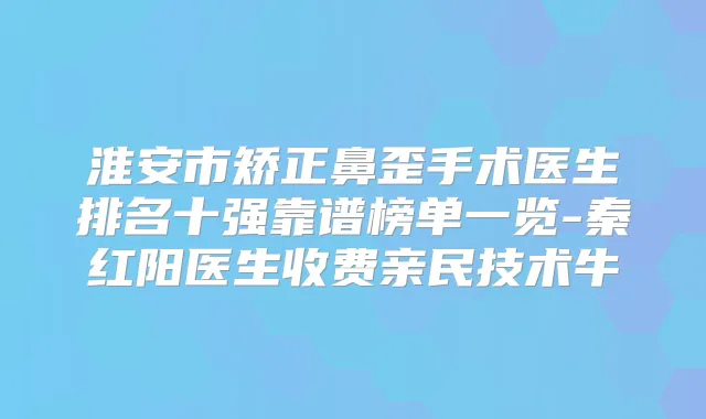 淮安市矫正鼻歪手术医生排名十强靠谱榜单一览-秦红阳医生收费亲民技术牛