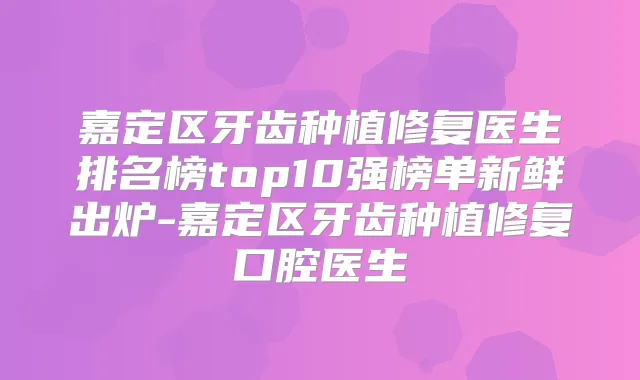嘉定区牙齿种植修复医生排名榜top10强榜单新鲜出炉-嘉定区牙齿种植修复口腔医生