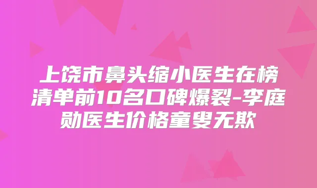 上饶市鼻头缩小医生在榜清单前10名口碑爆裂-李庭勋医生价格童叟无欺