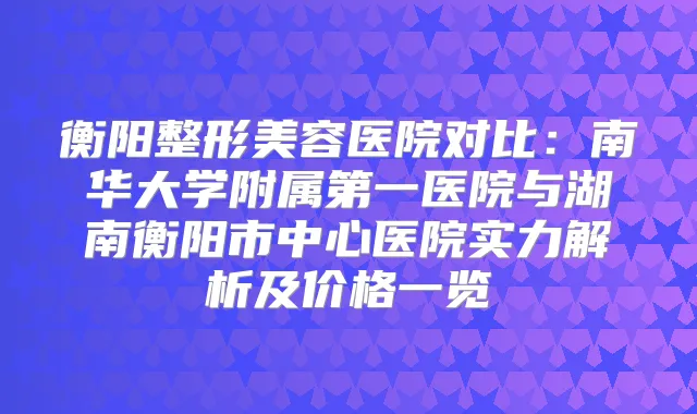 衡阳整形美容医院对比:南华大学附属第一医院与湖南衡阳市中心医院实力解析及价格一览