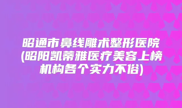 昭通市鼻线雕术整形医院(昭阳凯蒂雅医疗美容上榜机构各个实力不俗)
