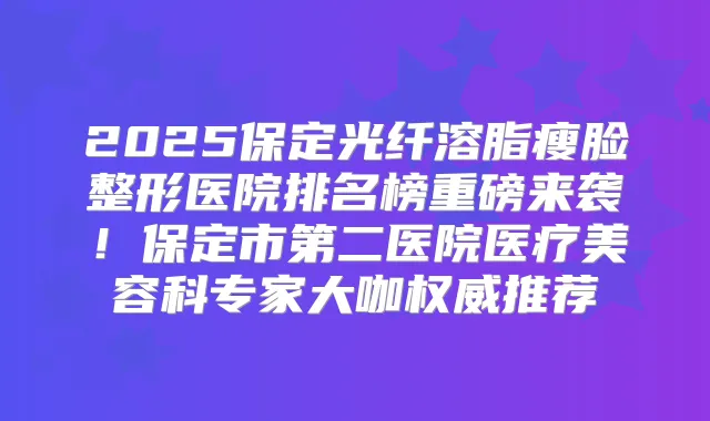 2025保定光纤溶脂瘦脸整形医院排名榜重磅来袭!保定市第二医院医疗美容科专家大咖推荐