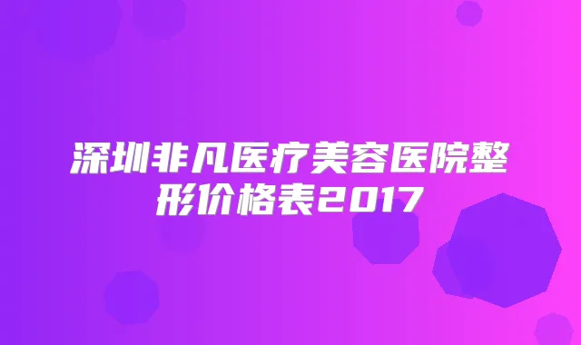 深圳非凡医疗美容医院整形价格表2017