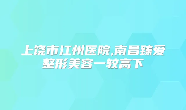 上饶市江州医院,南昌臻爱整形美容一较高下