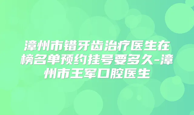 漳州市错牙齿医生在榜名单预约挂号要多久-漳州市王军口腔医生