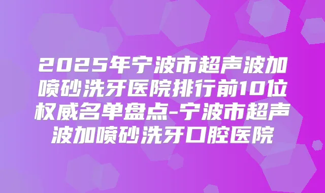 2025年宁波市超声波加喷砂洗牙医院排行前10位名单盘点-宁波市超声波加喷砂洗牙口腔医院
