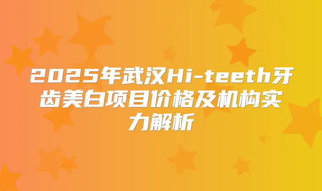 2025年武汉Hi-teeth牙齿美白项目价格及机构实力解析