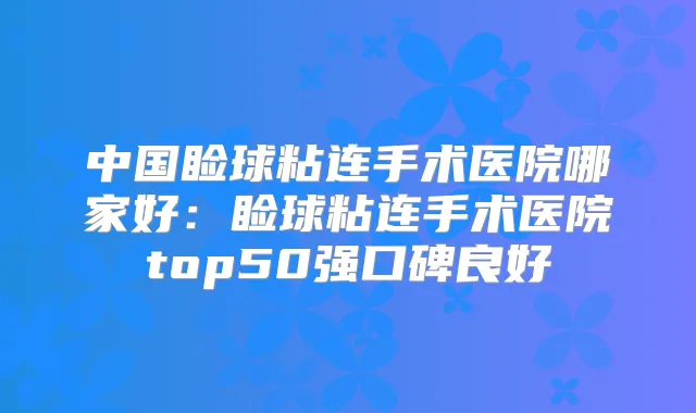 中国睑球粘连手术医院哪家好:睑球粘连手术医院top50强口碑良好