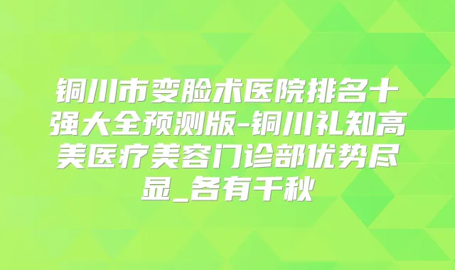 铜川市变脸术医院排名十强大全预测版-铜川礼知高美医疗美容门诊部优势尽显_各有千秋