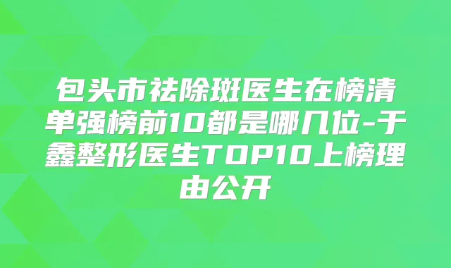 包头市祛除斑医生在榜清单强榜前10都是哪几位-于鑫整形医生TOP10上榜理由公开