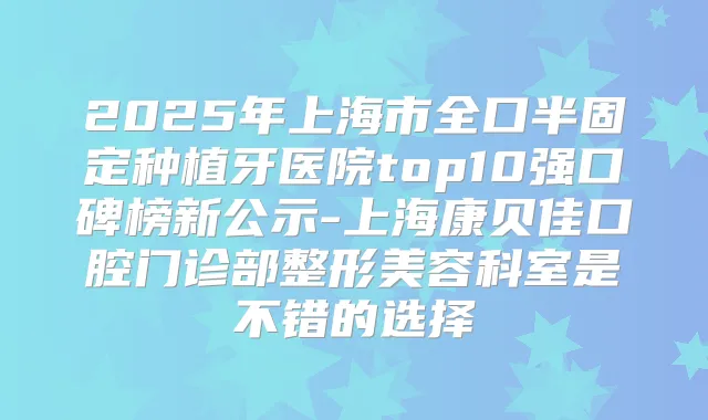 2025年上海市全口半固定种植牙医院top10强口碑榜新公示-上海康贝佳口腔门诊部整形美容科室是不错的选择