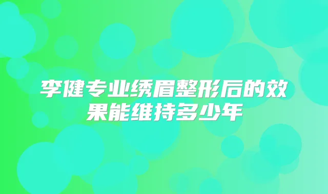 李健专业绣眉整形后的效果能维持多少年
