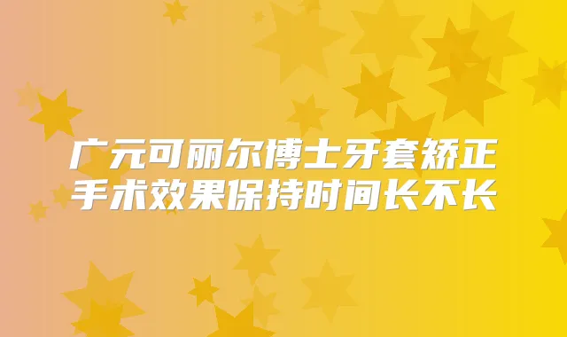 广元可丽尔博士牙套矫正手术效果保持时间长不长
