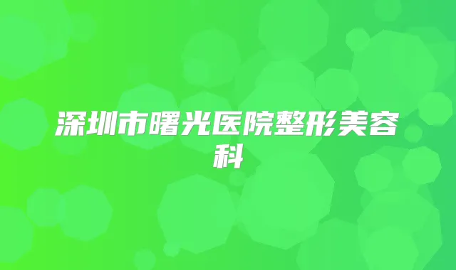 深圳市曙光医院整形美容科