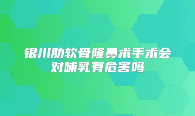 银川肋软骨隆鼻术手术会对哺乳有危害吗