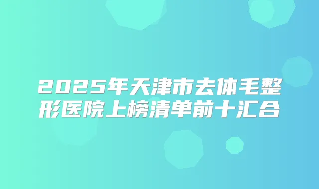 2025年天津市去体毛整形医院上榜清单前十汇合
