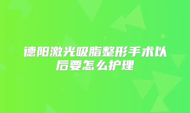 德阳激光吸脂整形手术以后要怎么护理