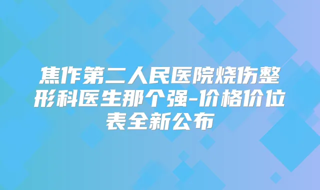 焦作第二人民医院烧伤整形科医生那个强-价格价位表全新公布