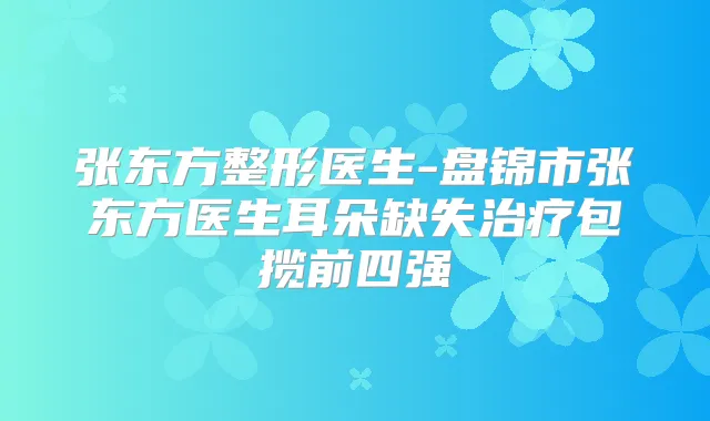 张东方整形医生-盘锦市张东方医生耳朵缺失包揽前四强