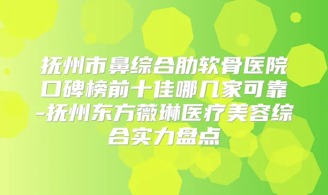 抚州市鼻综合肋软骨医院口碑榜前十佳哪几家可靠-抚州东方薇琳医疗美容综合实力盘点