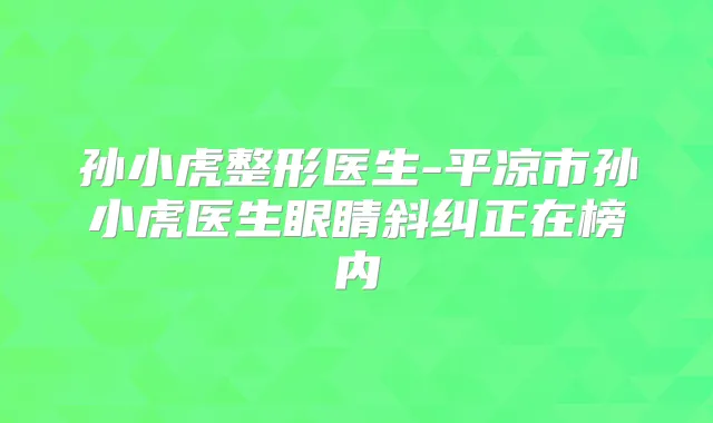 孙小虎整形医生-平凉市孙小虎医生眼睛斜纠正在榜内