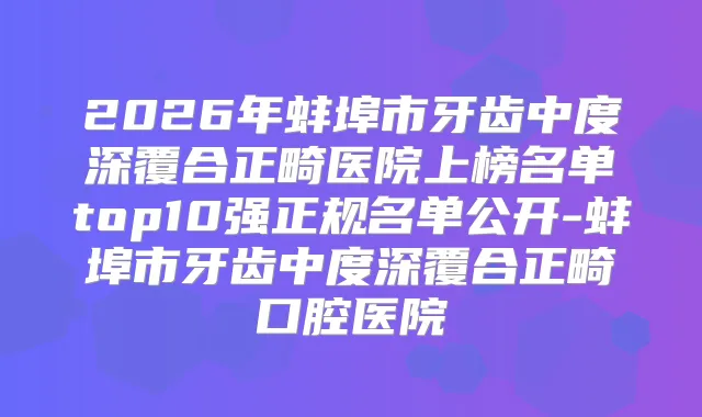 2026年蚌埠市牙齿中度深覆合正畸医院上榜名单top10强正规名单公开-蚌埠市牙齿中度深覆合正畸口腔医院
