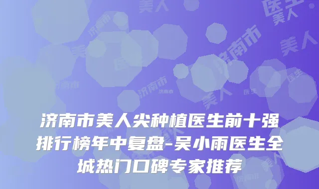 济南市美人尖种植医生前十强排行榜年中复盘-吴小雨医生全城热门口碑专家推荐