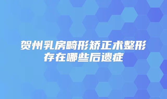贺州乳房畸形矫正术整形存在哪些后遗症
