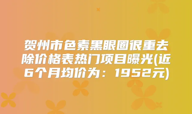 贺州市色素黑眼圈很重去除价格表热门项目曝光(近6个月均价为：1952元)
