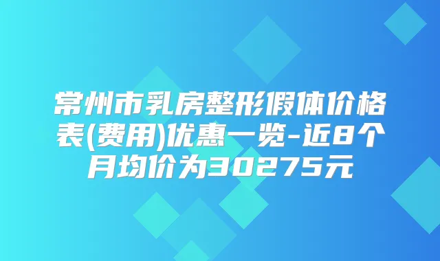 常州市乳房整形假体价格表(费用)优惠一览-近8个月均价为30275元