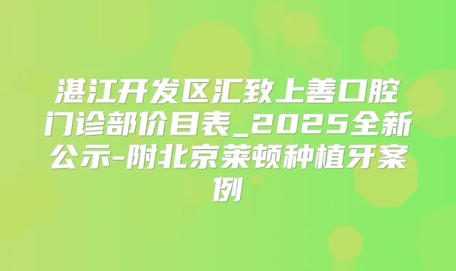 湛江开发区汇致上善口腔门诊部价目表_2025全新公示-附北京莱顿种植牙案例