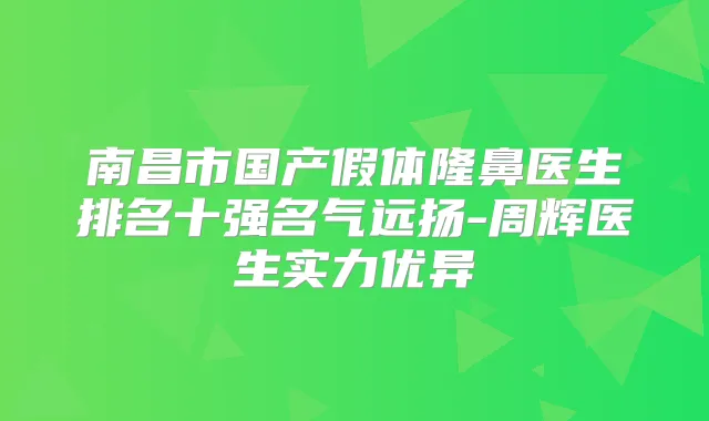 南昌市国产假体隆鼻医生排名十强名气远扬-周辉医生实力优异