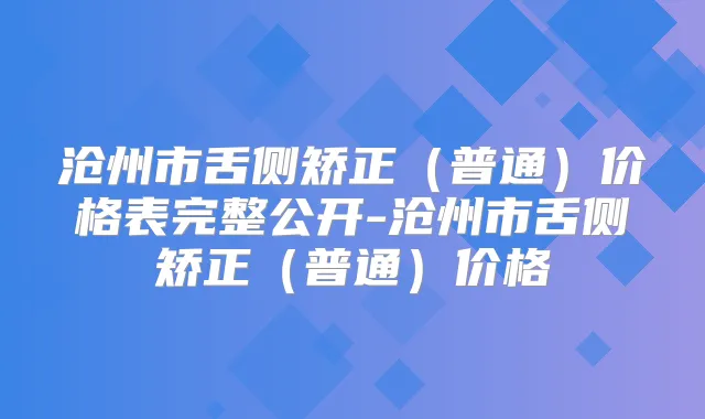 沧州市舌侧矫正（普通）价格表完整公开-沧州市舌侧矫正（普通）价格