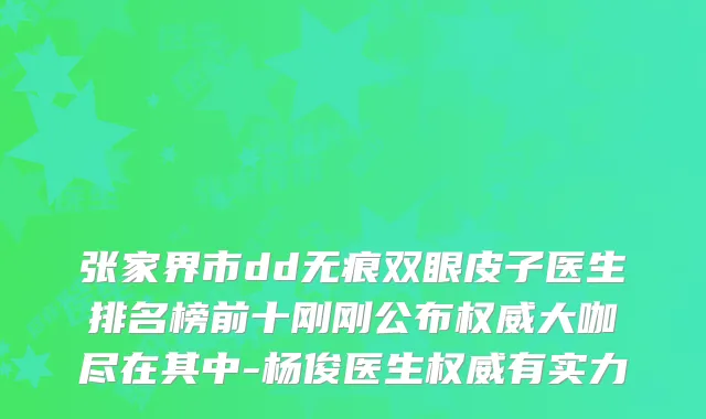 张家界市dd无痕双眼皮子医生排名榜前十刚刚公布大咖尽在其中-杨俊医生有实力