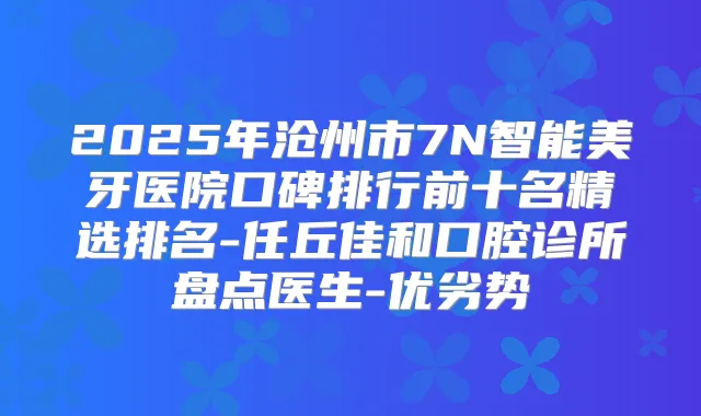 2025年沧州市7N智能美牙医院口碑排行前十名精选排名-任丘佳和口腔诊所盘点医生-优劣势