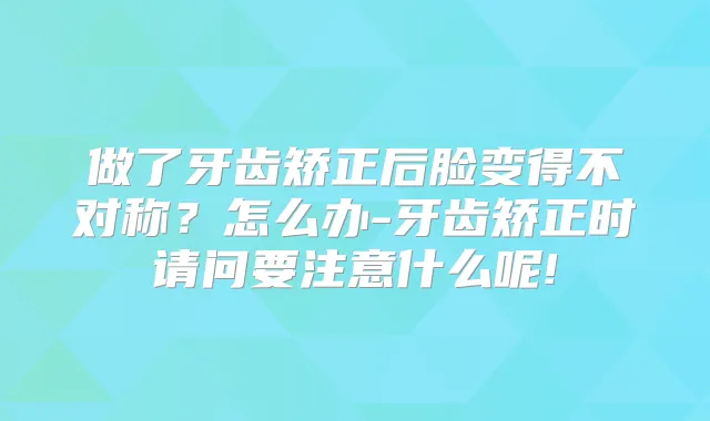 做了牙齿矫正后脸变得不对称？怎么办-牙齿矫正时请问要注意什么呢!