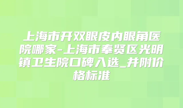 上海市开双眼皮内眼角医院哪家-上海市奉贤区光明镇卫生院口碑入选_并附价格标准