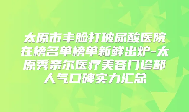 太原市丰脸打玻尿酸医院在榜名单榜单新鲜出炉-太原秀奈尔医疗美容门诊部人气口碑实力汇总
