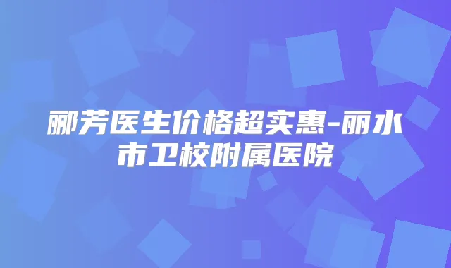 郦芳医生价格超实惠-丽水市卫校附属医院
