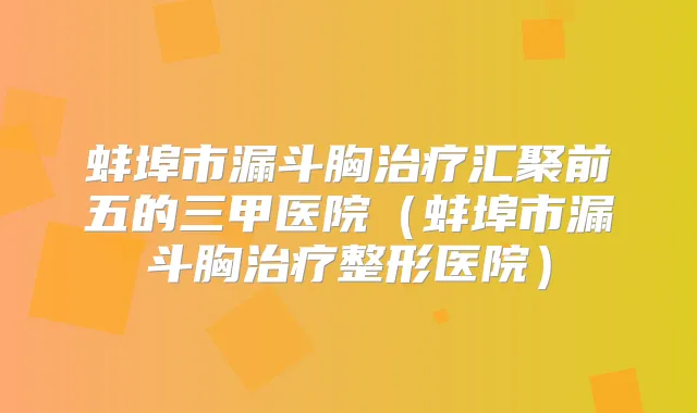 蚌埠市漏斗胸汇聚前五的三甲医院（蚌埠市漏斗胸整形医院）