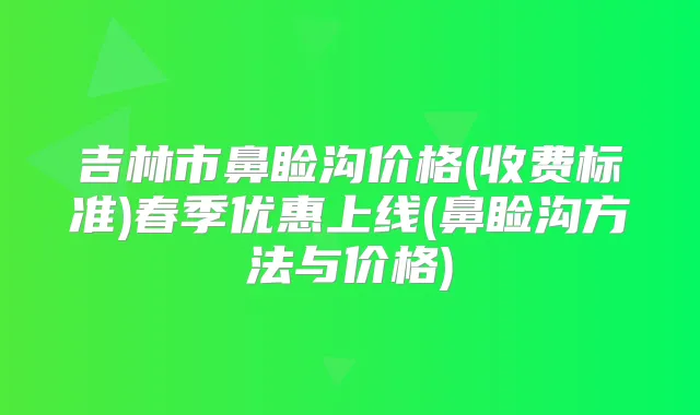 吉林市鼻睑沟价格(收费标准)春季优惠上线(鼻睑沟方法与价格)