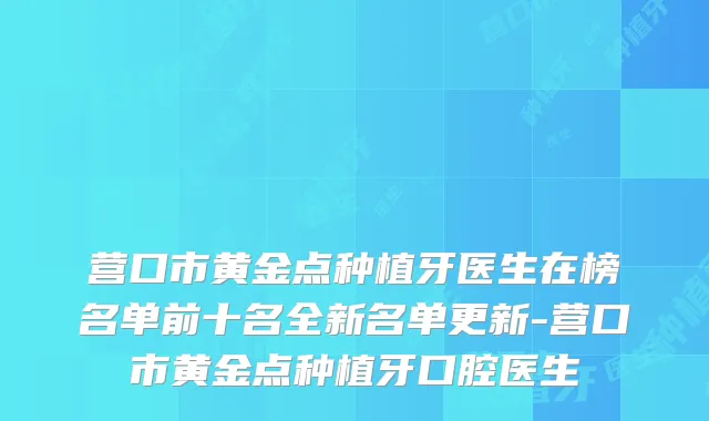 营口市黄金点种植牙医生在榜名单前十名全新名单更新-营口市黄金点种植牙口腔医生