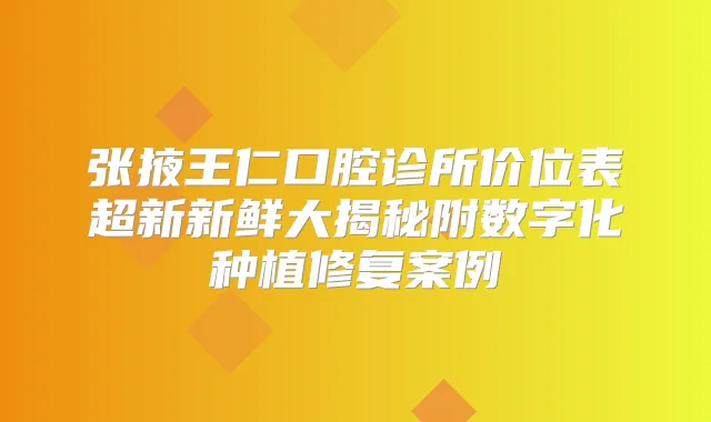 张掖王仁口腔诊所价位表超新新鲜大揭秘附数字化种植修复案例