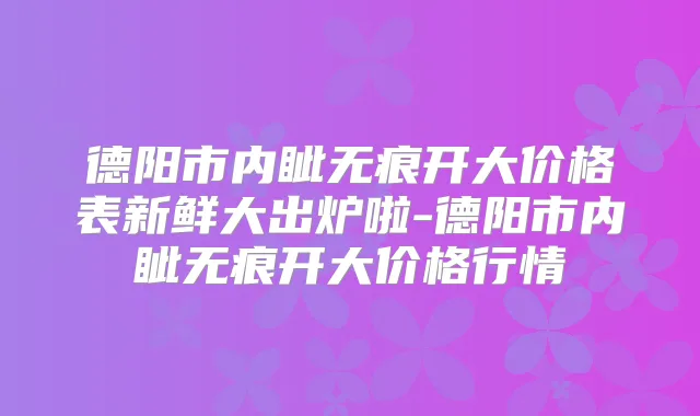 德阳市内眦无痕开大价格表新鲜大出炉啦-德阳市内眦无痕开大价格行情