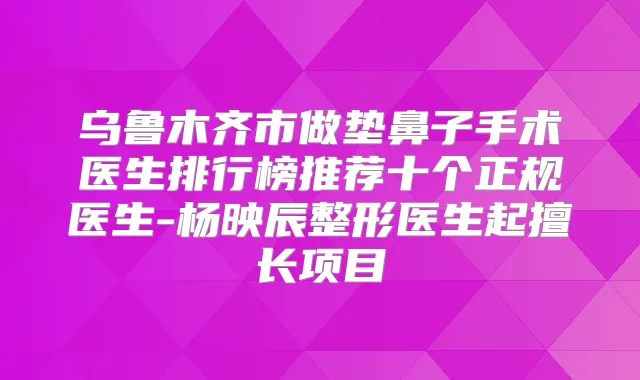 乌鲁木齐市做垫鼻子手术医生排行榜推荐十个正规医生-杨映辰整形医生起擅长项目