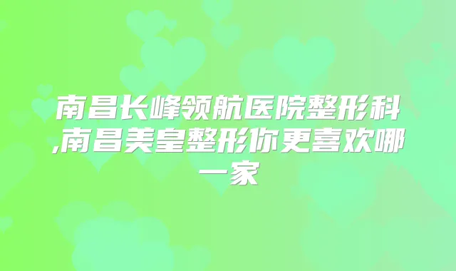 南昌长峰领航医院整形科,南昌美皇整形你更喜欢哪一家